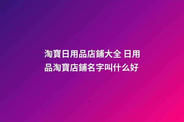 淘寶日用品店鋪大全 日用品淘寶店鋪名字叫什么好-第1張-店鋪起名-玄機派